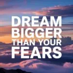 Dream Bigger Than Your Fears