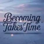 Becoming Takes Time