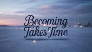 Becoming Takes Time