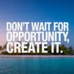 Don’t Wait for Opportunity, Create It