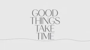 Good Things Take Time