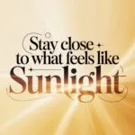 Stay Close to What Feels Like Sunlight