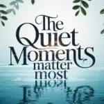 The Quiet Moments Matter Most