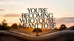 You’re Becoming Who You’re Meant to Be