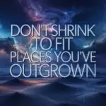 Don’t Shrink to Fit Places You’ve Outgrown
